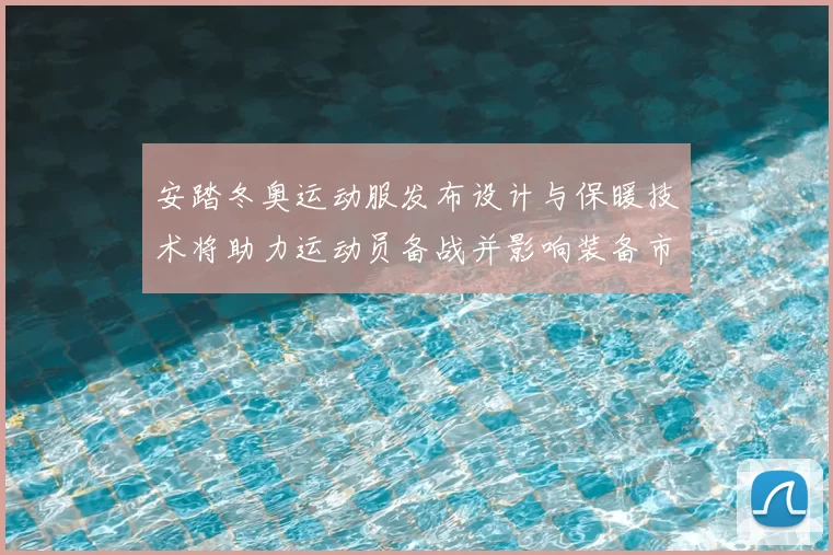 安踏冬奥运动服发布设计与保暖技术将助力运动员备战并影响装备市场需求