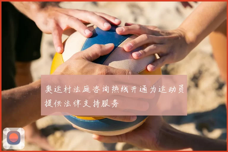 奥运村法庭咨询热线开通为运动员提供法律支持服务